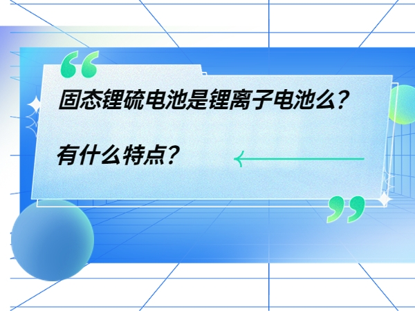 固態(tài)鋰硫電池是鋰離子電池么？ 有什么特點？