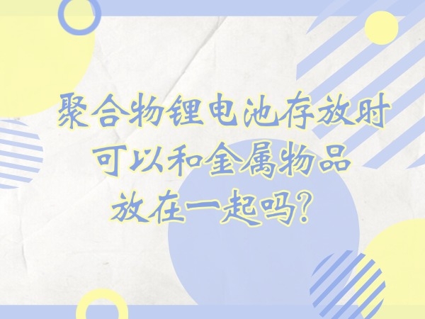 聚合物鋰電池存放時(shí)可以和金屬物品放在一起嗎？