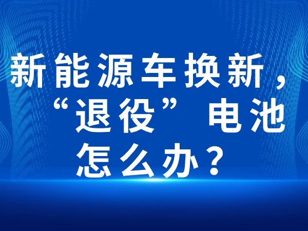 新能源車換新，“退役”電池怎么辦？